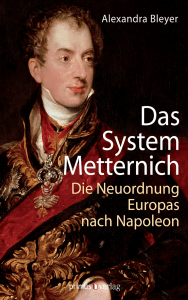 Das System Metternich: Die Neuordnung Europas